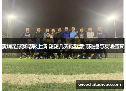 黄埔足球赛精彩上演 短短几天成就激情碰撞与友谊盛宴