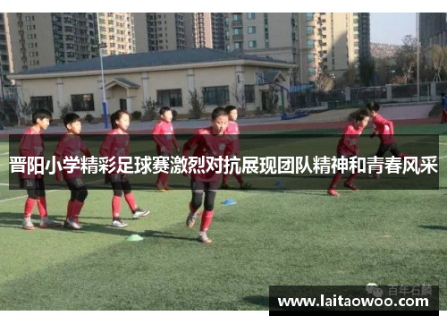 晋阳小学精彩足球赛激烈对抗展现团队精神和青春风采